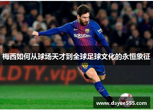 梅西如何从球场天才到全球足球文化的永恒象征