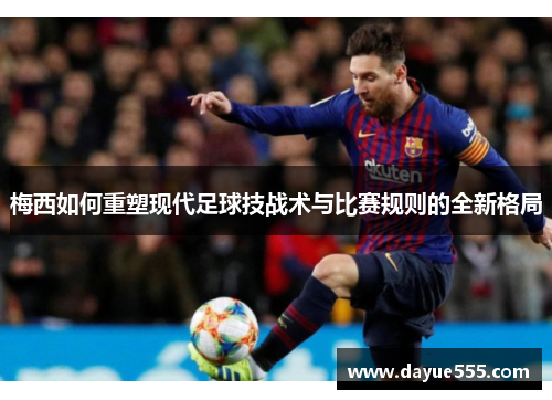 梅西如何重塑现代足球技战术与比赛规则的全新格局 梅西如何重塑现代足球技战术与比赛规则的全新格局