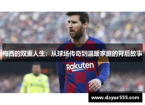 梅西的双重人生：从球场传奇到温暖家庭的背后故事