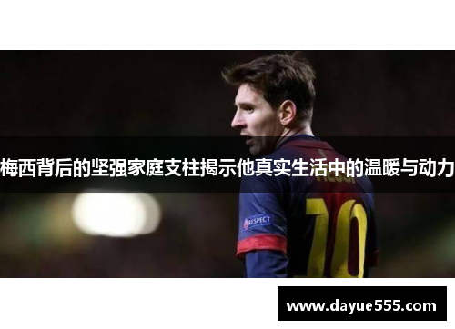 梅西背后的坚强家庭支柱揭示他真实生活中的温暖与动力 梅西背后的坚强家庭支柱揭示他真实生活中的温暖与动力