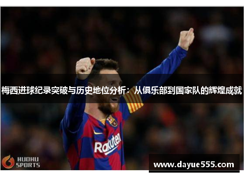 梅西进球纪录突破与历史地位分析:从俱乐部到国家队的辉煌成就 梅西进球纪录突破与历史地位分析:从俱乐部到国家队的辉煌成就