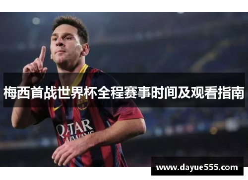 梅西首战世界杯全程赛事时间及观看指南 梅西首战世界杯全程赛事时间及观看指南